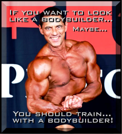 If you want to look like a bodybuilder… Maybe… You should train… with a bodybuilder!