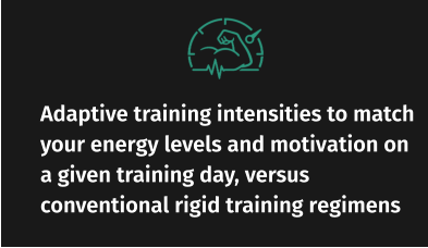 Adaptive training intensities to match your energy levels and motivation on a given training day, versus conventional rigid training regimens