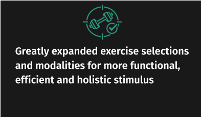 Greatly expanded exercise selections and modalities for more functional, efficient and holistic stimulus