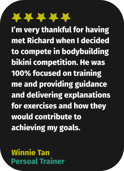 I’m very thankful for having met Richard when I decided to compete in bodybuilding bikini competition. He was 100% focused on training me and providing guidance and delivering explanations for exercises and how they would contribute to achieving my goals. Winnie Tan Persoal Trainer