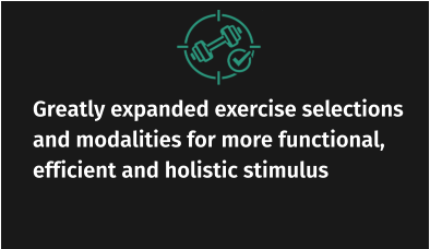 Greatly expanded exercise selections and modalities for more functional, efficient and holistic stimulus