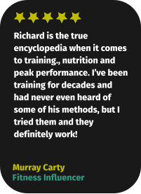 Richard is the true encyclopedia when it comes to training., nutrition and peak performance. I’ve been training for decades and had never even heard of some of his methods, but I tried them and they definitely work!  Murray Carty Fitness Influencer